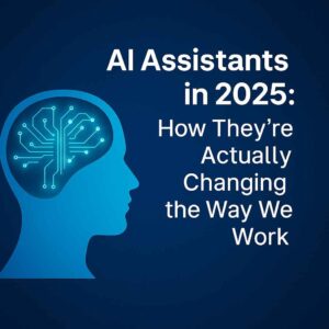AI Assistants in 2025: How They’re Actually Changing the Way We Work